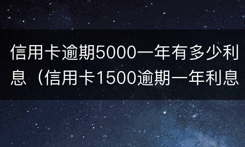 信用卡逾期5000一年有多少利息（信用卡1500逾期一年利息多少）