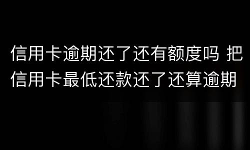 信用卡逾期还了还有额度吗 把信用卡最低还款还了还算逾期吗