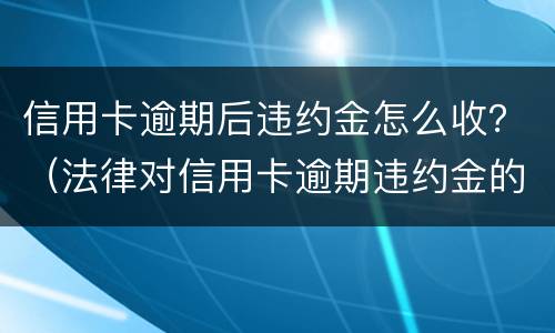 信用卡逾期后违约金怎么收？（法律对信用卡逾期违约金的规定）