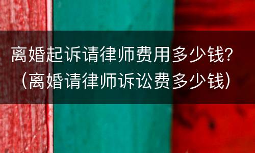 离婚起诉请律师费用多少钱？（离婚请律师诉讼费多少钱）