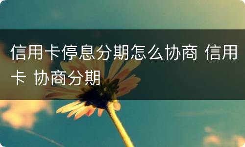 信用卡停息分期怎么协商 信用卡 协商分期