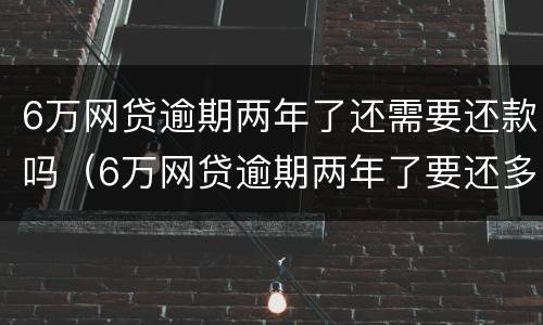 6万网贷逾期两年了还需要还款吗（6万网贷逾期两年了要还多少钱）