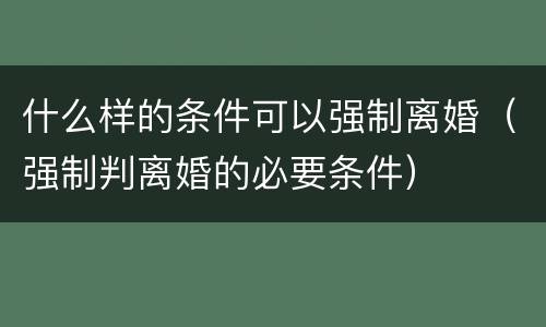 什么样的条件可以强制离婚（强制判离婚的必要条件）
