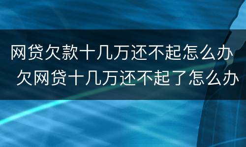网贷欠款十几万还不起怎么办 欠网贷十几万还不起了怎么办