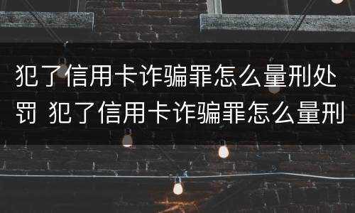 犯了信用卡诈骗罪怎么量刑处罚 犯了信用卡诈骗罪怎么量刑处罚多少钱