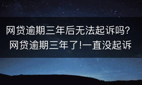 网贷逾期三年后无法起诉吗？ 网贷逾期三年了!一直没起诉怎么回事