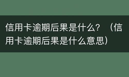 信用卡逾期后果是什么？（信用卡逾期后果是什么意思）