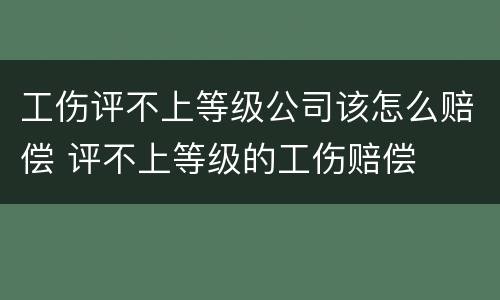 工伤评不上等级公司该怎么赔偿 评不上等级的工伤赔偿