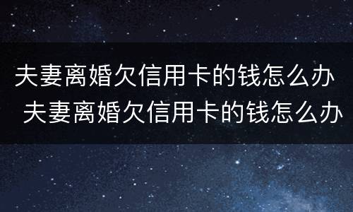夫妻离婚欠信用卡的钱怎么办 夫妻离婚欠信用卡的钱怎么办呢