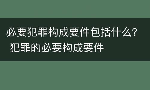 必要犯罪构成要件包括什么？ 犯罪的必要构成要件