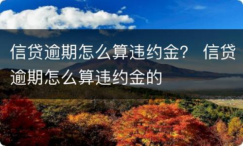 信贷逾期怎么算违约金？ 信贷逾期怎么算违约金的