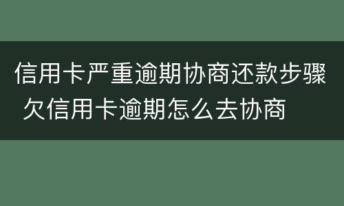信用卡严重逾期协商还款步骤 欠信用卡逾期怎么去协商