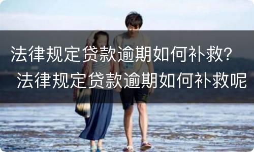 法律规定贷款逾期如何补救？ 法律规定贷款逾期如何补救呢