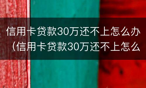信用卡贷款30万还不上怎么办（信用卡贷款30万还不上怎么办呀）