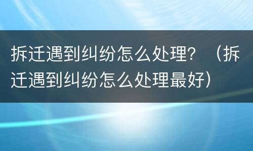 拆迁遇到纠纷怎么处理？（拆迁遇到纠纷怎么处理最好）