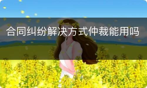 合同纠纷解决方式仲裁能用吗