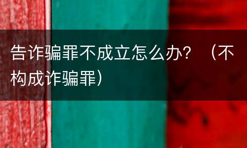 告诈骗罪不成立怎么办？（不构成诈骗罪）