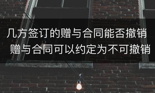 几方签订的赠与合同能否撤销 赠与合同可以约定为不可撤销吗
