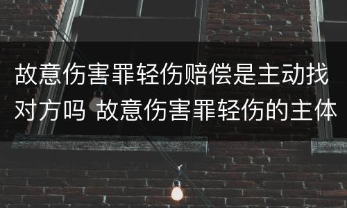 故意伤害罪轻伤赔偿是主动找对方吗 故意伤害罪轻伤的主体