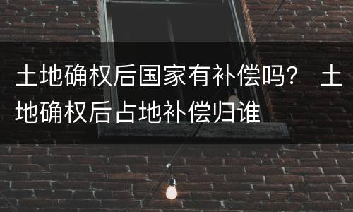 土地确权后国家有补偿吗？ 土地确权后占地补偿归谁