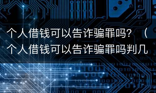 个人借钱可以告诈骗罪吗？（个人借钱可以告诈骗罪吗判几年）