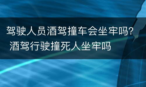 驾驶人员酒驾撞车会坐牢吗？ 酒驾行驶撞死人坐牢吗