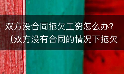双方没合同拖欠工资怎么办？（双方没有合同的情况下拖欠工资）