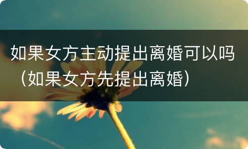如果女方主动提出离婚可以吗（如果女方先提出离婚）