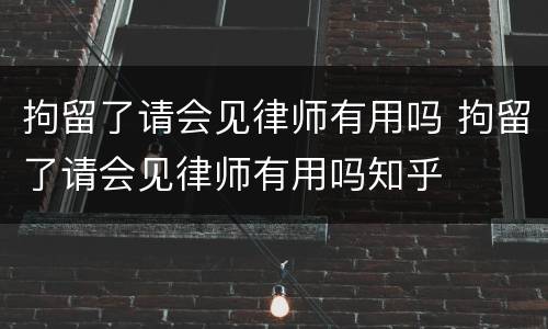 拘留了请会见律师有用吗 拘留了请会见律师有用吗知乎
