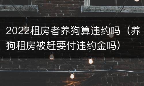 2022租房者养狗算违约吗（养狗租房被赶要付违约金吗）
