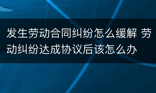 发生劳动合同纠纷怎么缓解 劳动纠纷达成协议后该怎么办
