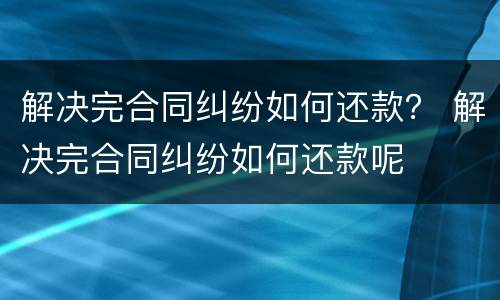 解决完合同纠纷如何还款？ 解决完合同纠纷如何还款呢