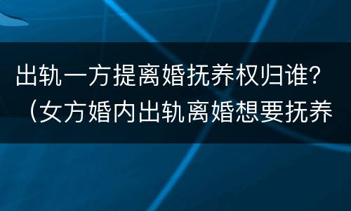 出轨一方提离婚抚养权归谁？（女方婚内出轨离婚想要抚养权）