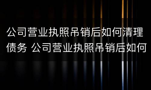 公司营业执照吊销后如何清理债务 公司营业执照吊销后如何清理债务记录