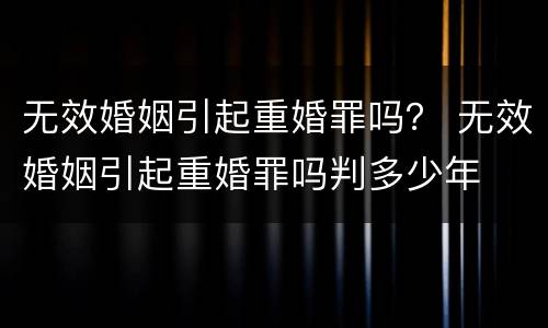 无效婚姻引起重婚罪吗？ 无效婚姻引起重婚罪吗判多少年