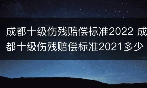 成都十级伤残赔偿标准2022 成都十级伤残赔偿标准2021多少钱大概