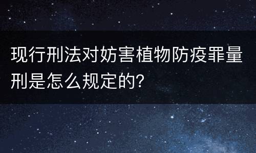 现行刑法对妨害植物防疫罪量刑是怎么规定的？