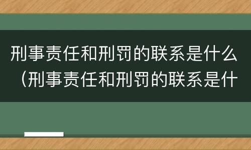 刑事责任和刑罚的联系是什么（刑事责任和刑罚的联系是什么意思）
