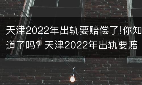 天津2022年出轨要赔偿了!你知道了吗? 天津2022年出轨要赔偿了!你知道了吗视频