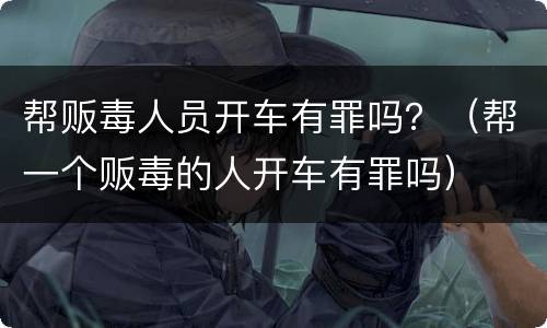帮贩毒人员开车有罪吗？（帮一个贩毒的人开车有罪吗）