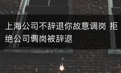上海公司不辞退你故意调岗 拒绝公司调岗被辞退