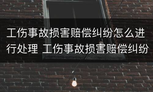 工伤事故损害赔偿纠纷怎么进行处理 工伤事故损害赔偿纠纷诉讼时效