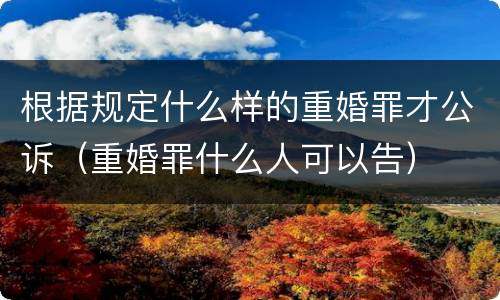 根据规定什么样的重婚罪才公诉（重婚罪什么人可以告）