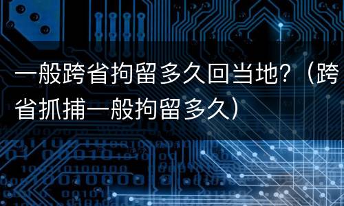 一般跨省拘留多久回当地?（跨省抓捕一般拘留多久）