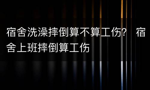 宿舍洗澡摔倒算不算工伤？ 宿舍上班摔倒算工伤