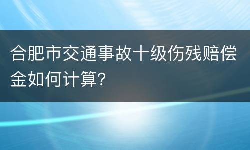 合肥市交通事故十级伤残赔偿金如何计算？