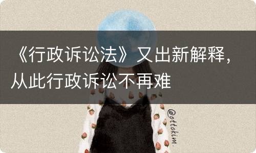 《行政诉讼法》又出新解释，从此行政诉讼不再难