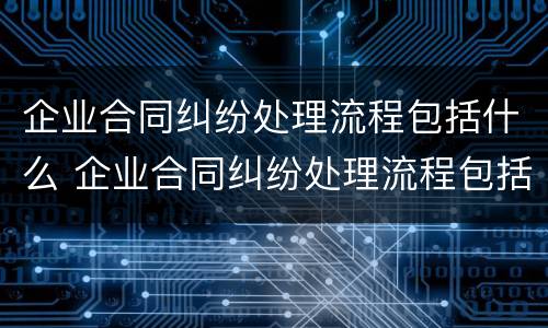 企业合同纠纷处理流程包括什么 企业合同纠纷处理流程包括什么
