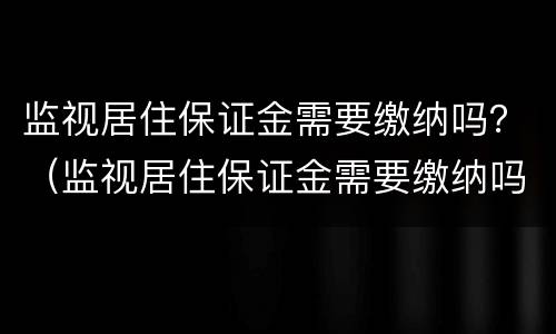 监视居住保证金需要缴纳吗？（监视居住保证金需要缴纳吗现在）