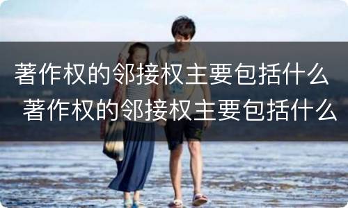 著作权的邻接权主要包括什么 著作权的邻接权主要包括什么内容